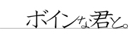 ボインな君と。