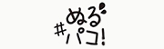 ＃ぬるパコ！